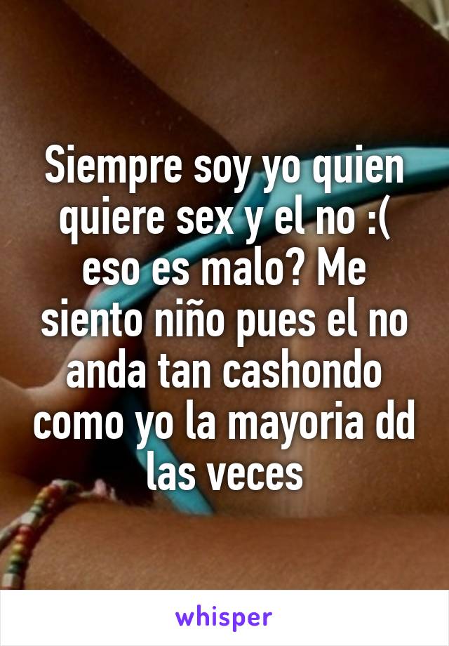 Siempre soy yo quien quiere sex y el no :( eso es malo? Me siento niño pues el no anda tan cashondo como yo la mayoria dd las veces