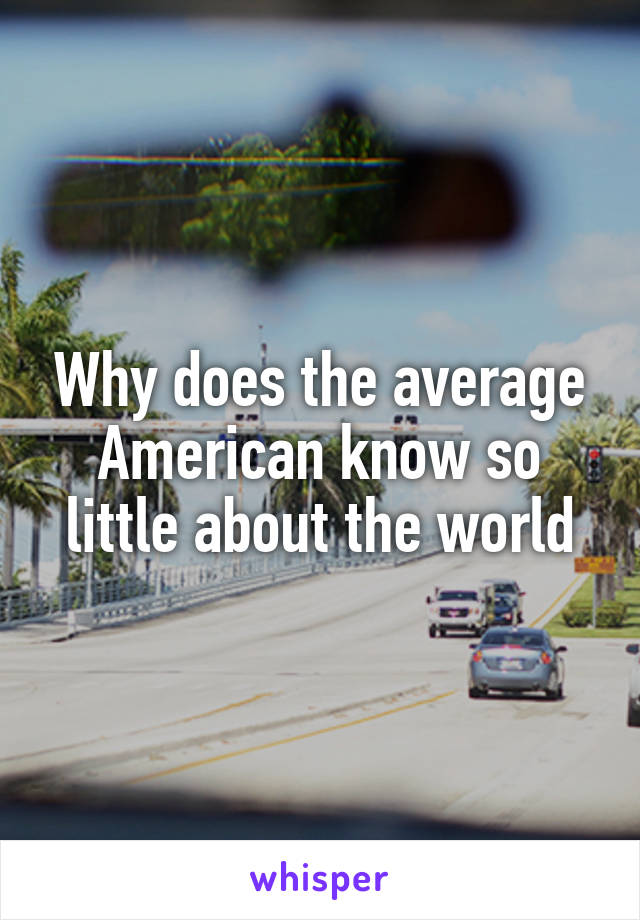 Why does the average American know so little about the world