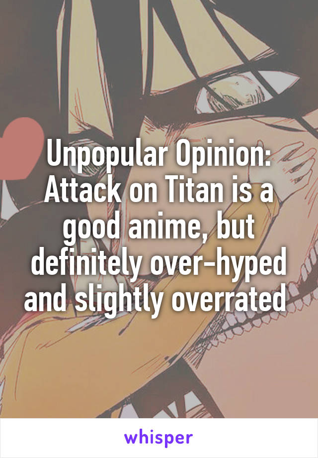 Unpopular Opinion:
Attack on Titan is a good anime, but definitely over-hyped and slightly overrated 