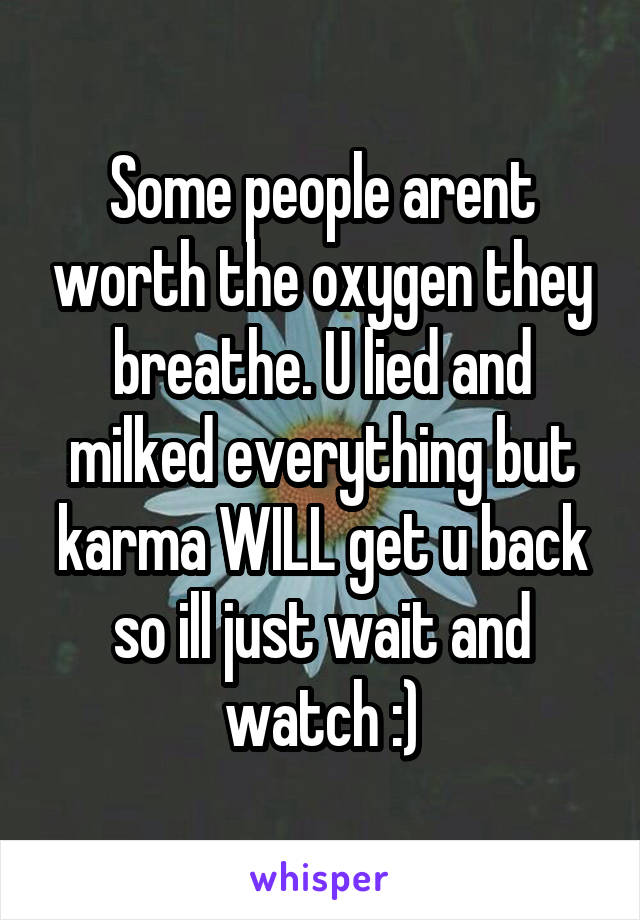 Some people arent worth the oxygen they breathe. U lied and milked everything but karma WILL get u back so ill just wait and watch :)