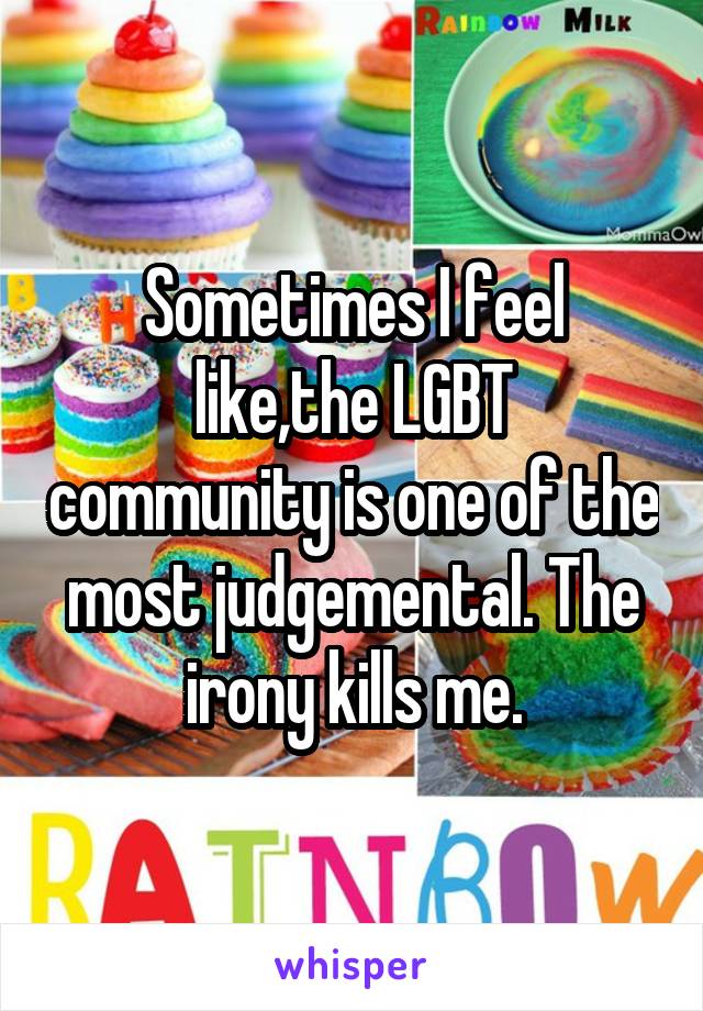 Sometimes I feel like,the LGBT community is one of the most judgemental. The irony kills me.