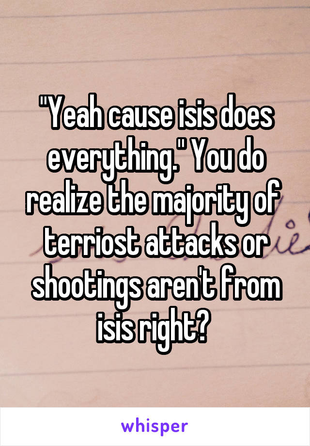 "Yeah cause isis does everything." You do realize the majority of  terriost attacks or shootings aren't from isis right? 