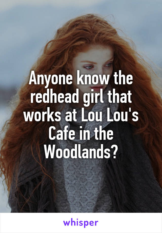 Anyone know the redhead girl that works at Lou Lou's Cafe in the Woodlands?