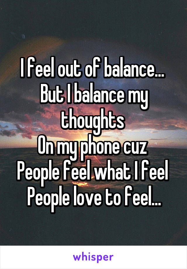 I feel out of balance... 
But I balance my thoughts 
On my phone cuz 
People feel what I feel 
People love to feel...