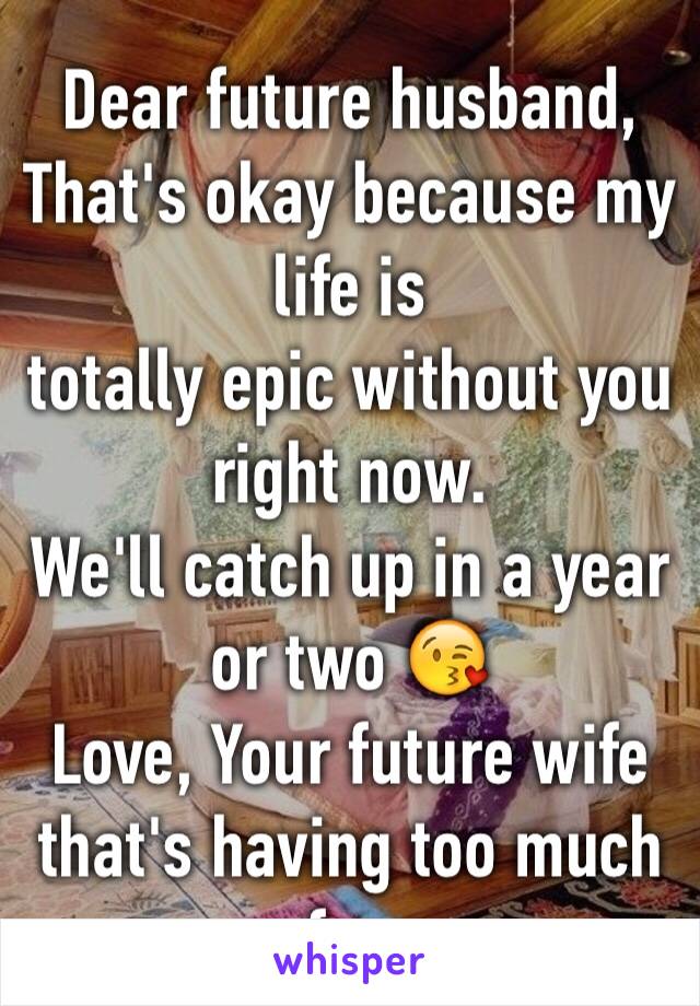 Dear future husband,
That's okay because my life is 
totally epic without you right now.
We'll catch up in a year or two 😘 
Love, Your future wife that's having too much fun 