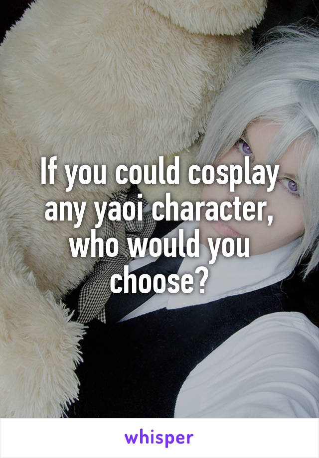 If you could cosplay any yaoi character, who would you choose?