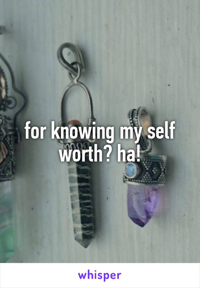 for knowing my self worth? ha!