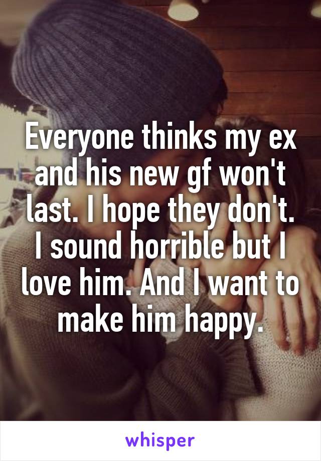 Everyone thinks my ex and his new gf won't last. I hope they don't. I sound horrible but I love him. And I want to make him happy.