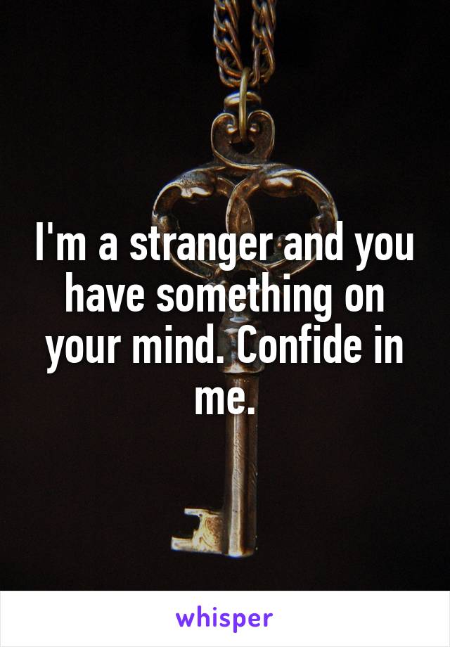 I'm a stranger and you have something on your mind. Confide in me.