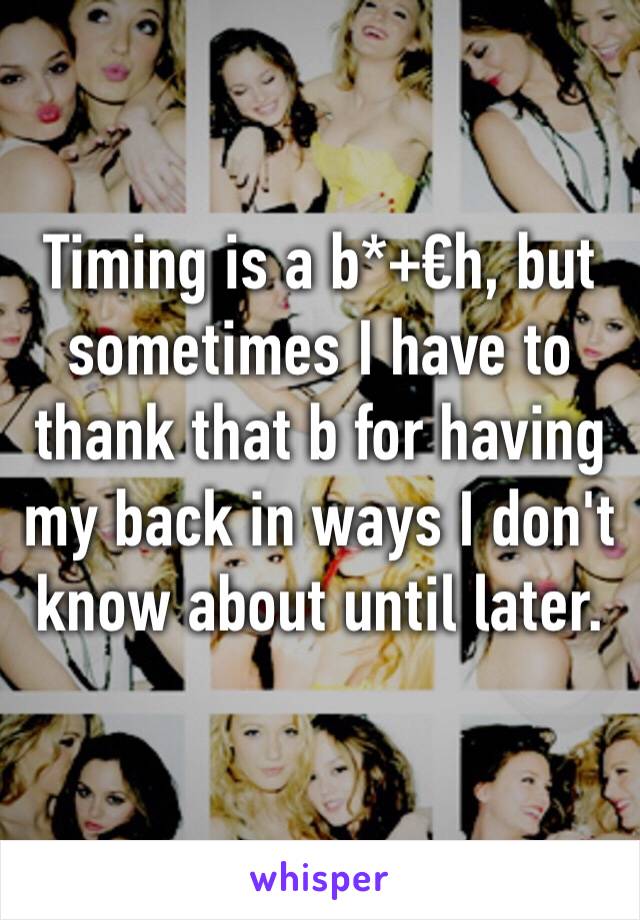 Timing is a b*+€h, but sometimes I have to thank that b for having my back in ways I don't know about until later. 