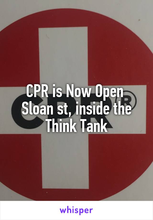 CPR is Now Open 
Sloan st, inside the Think Tank