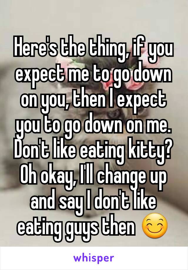 Here's the thing, if you expect me to go down on you, then I expect you to go down on me. Don't like eating kitty? Oh okay, I'll change up and say I don't like eating guys then 😊