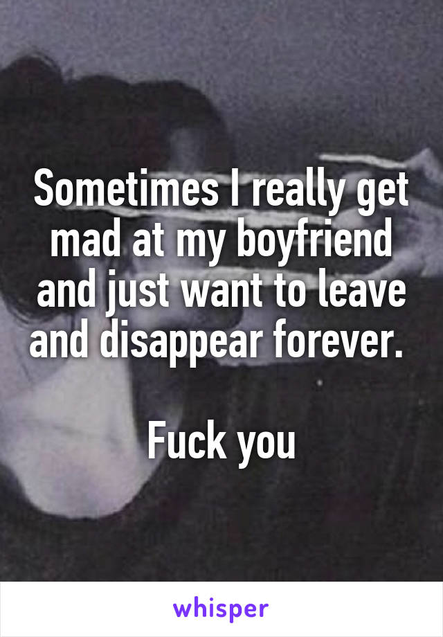 Sometimes I really get mad at my boyfriend and just want to leave and disappear forever. 

Fuck you