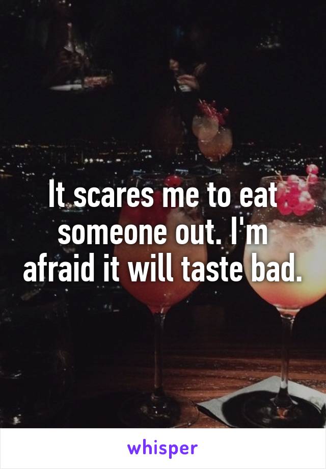 It scares me to eat someone out. I'm afraid it will taste bad.