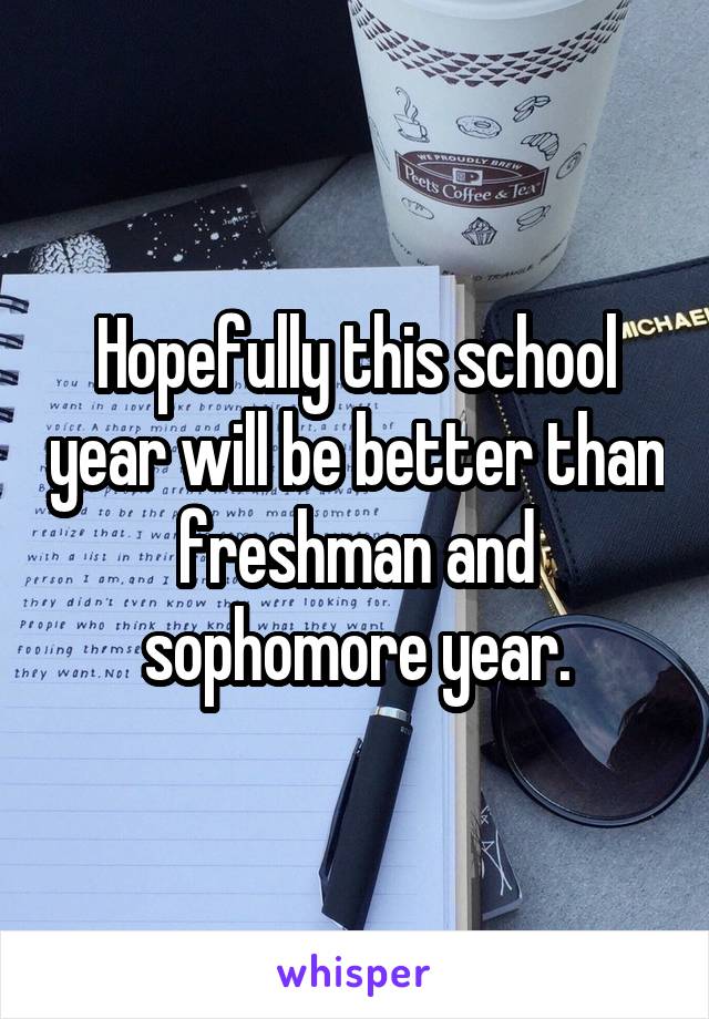 Hopefully this school year will be better than freshman and sophomore year.