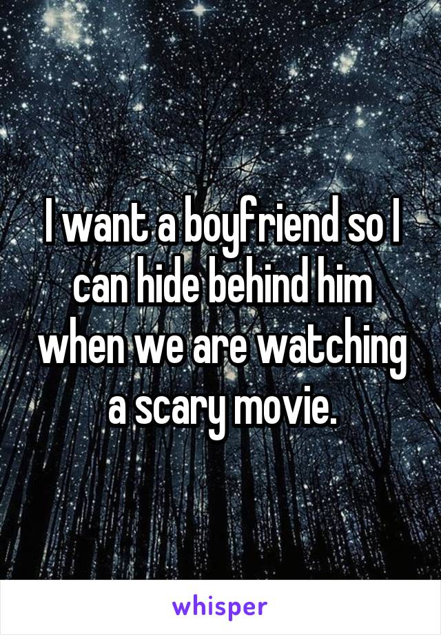 I want a boyfriend so I can hide behind him when we are watching a scary movie.