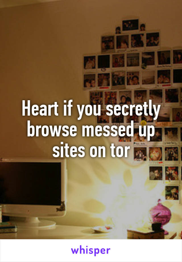 Heart if you secretly browse messed up sites on tor