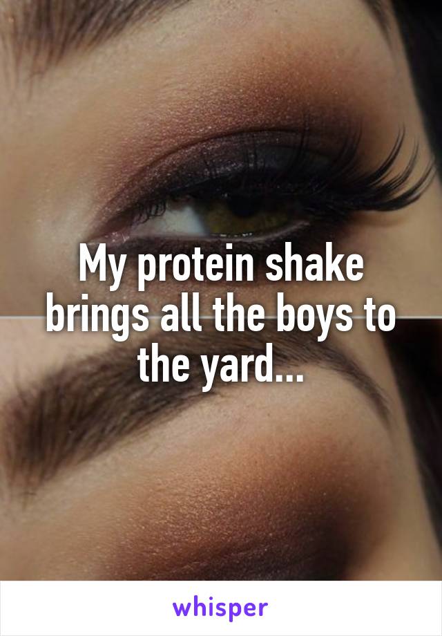 My protein shake brings all the boys to the yard...