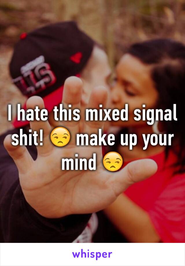 I hate this mixed signal shit! 😒 make up your mind 😒