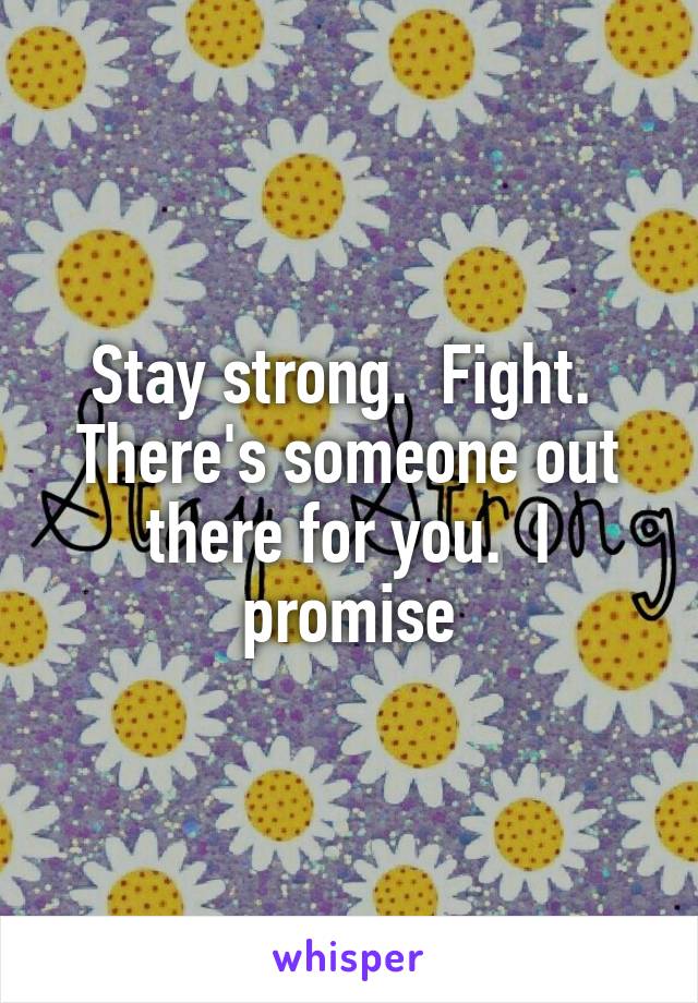 Stay strong.  Fight.  There's someone out there for you.  I promise