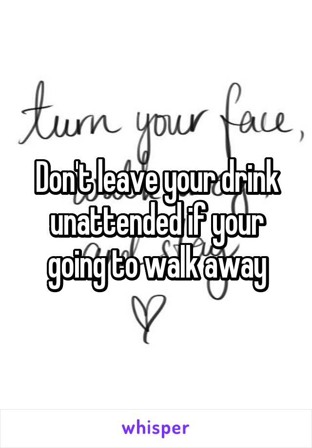 Don't leave your drink unattended if your going to walk away