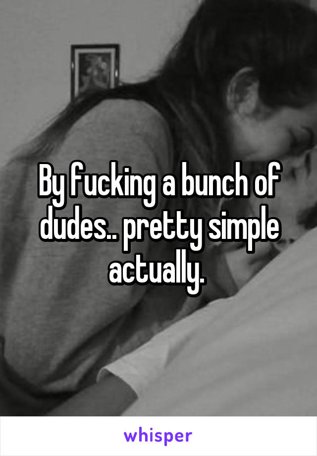 By fucking a bunch of dudes.. pretty simple actually. 