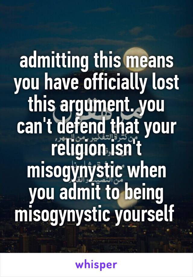 admitting this means you have officially lost this argument. you can't defend that your religion isn't misogynystic when you admit to being misogynystic yourself 