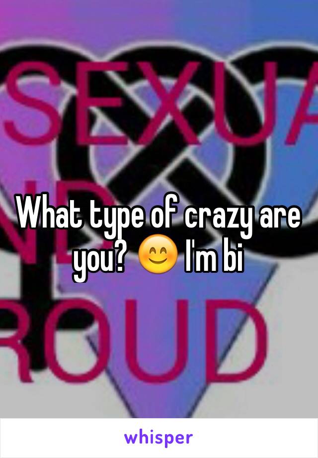 What type of crazy are you? 😊 I'm bi