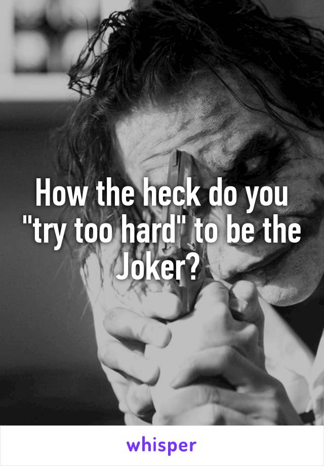 How the heck do you "try too hard" to be the Joker? 