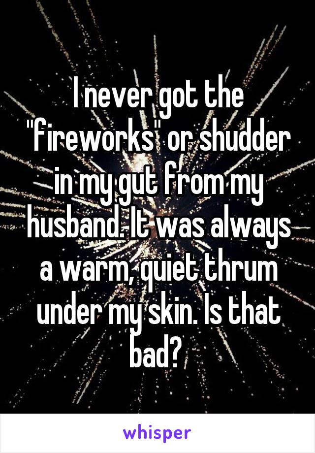 I never got the "fireworks" or shudder in my gut from my husband. It was always a warm, quiet thrum under my skin. Is that bad? 