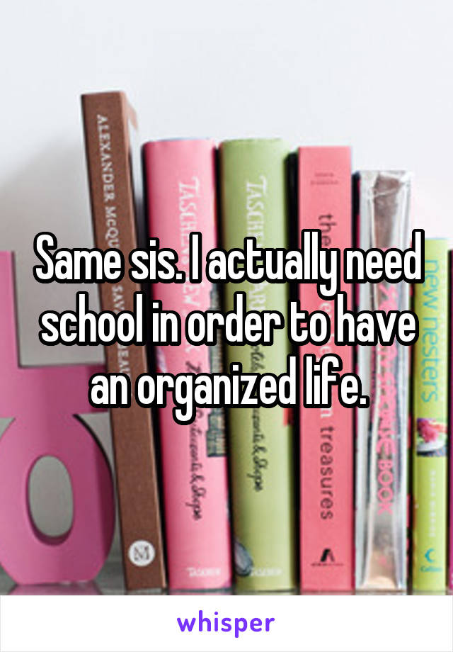 Same sis. I actually need school in order to have an organized life.