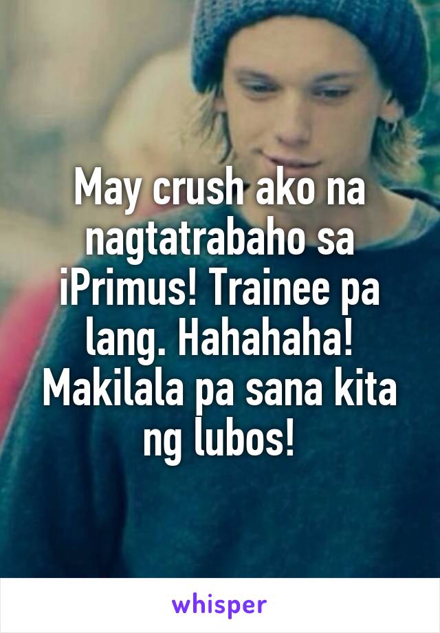 May crush ako na nagtatrabaho sa iPrimus! Trainee pa lang. Hahahaha! Makilala pa sana kita ng lubos!