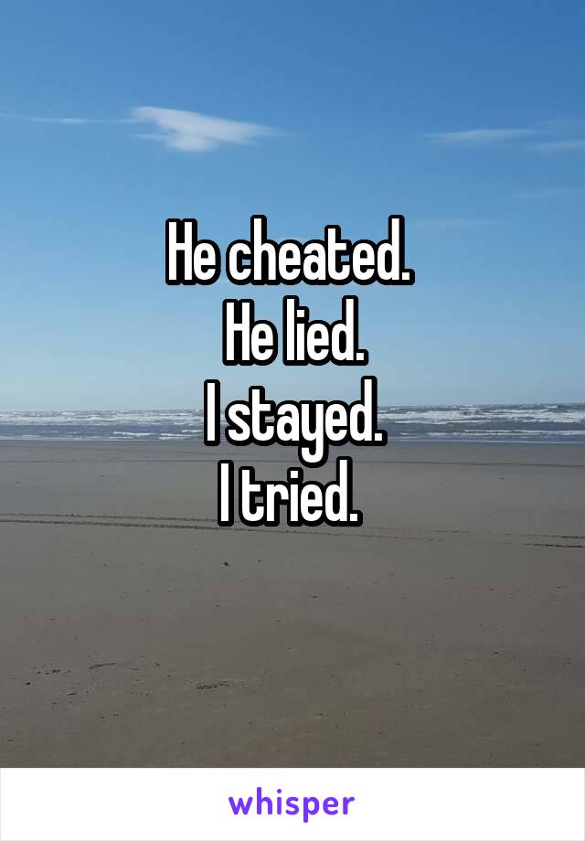 He cheated. 
He lied.
I stayed.
I tried. 
