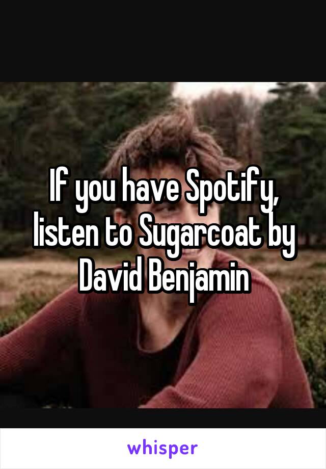 If you have Spotify, listen to Sugarcoat by David Benjamin