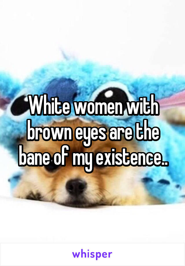 White women with brown eyes are the bane of my existence..