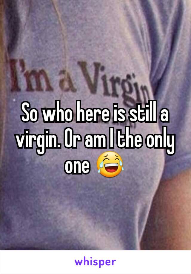 So who here is still a virgin. Or am I the only one 😂