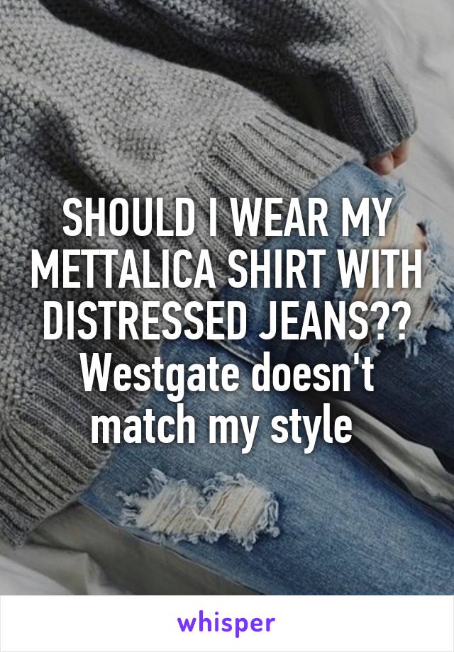 SHOULD I WEAR MY METTALICA SHIRT WITH DISTRESSED JEANS?? Westgate doesn't match my style 