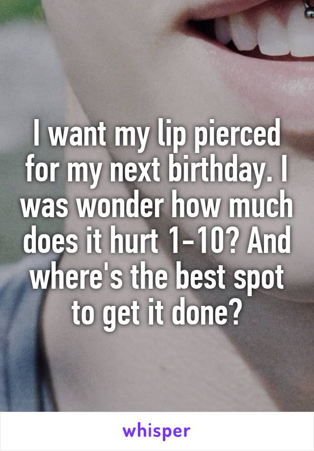 I want my lip pierced for my next birthday. I was wonder how much does it hurt 1-10? And where's the best spot to get it done?