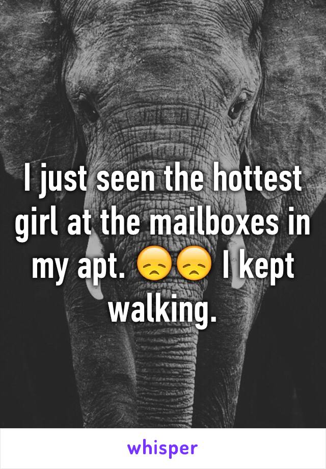 I just seen the hottest girl at the mailboxes in my apt. 😞😞 I kept walking. 