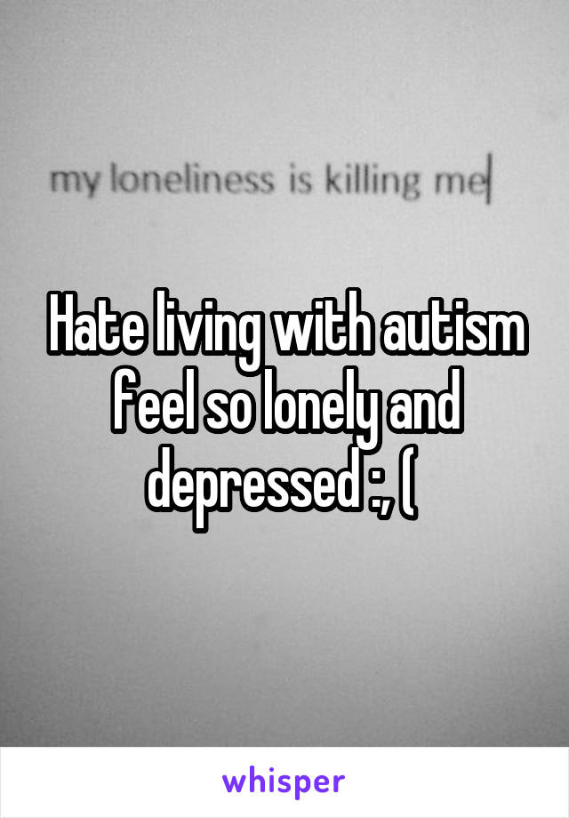 Hate living with autism feel so lonely and depressed :, ( 