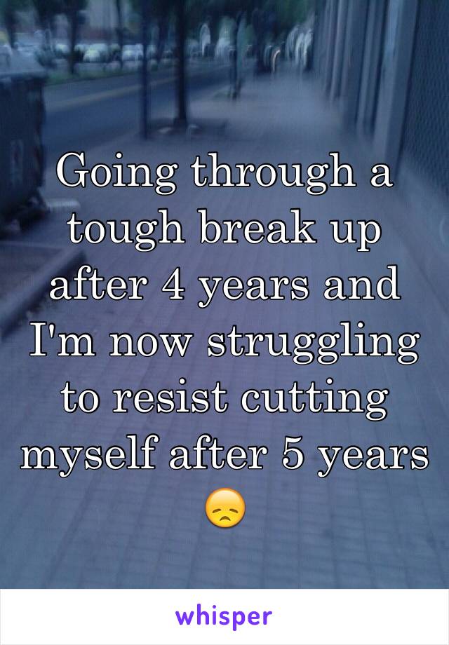 Going through a tough break up after 4 years and I'm now struggling to resist cutting myself after 5 years 😞