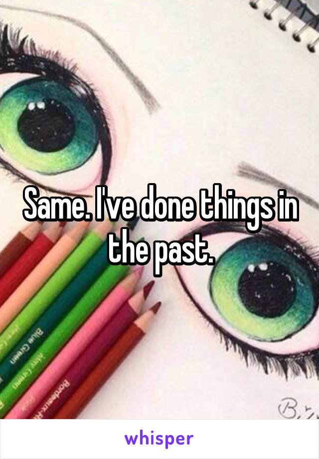 Same. I've done things in the past.