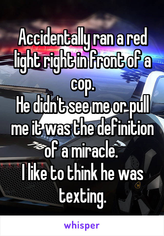 Accidentally ran a red light right in front of a cop.
He didn't see me or pull me it was the definition of a miracle. 
I like to think he was texting.