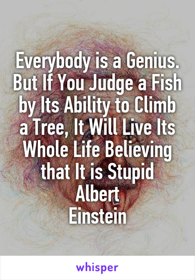 Everybody is a Genius. But If You Judge a Fish by Its Ability to Climb a Tree, It Will Live Its Whole Life Believing that It is Stupid
Albert
Einstein