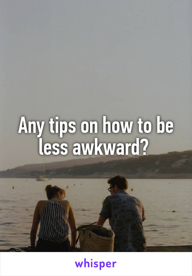 Any tips on how to be less awkward? 