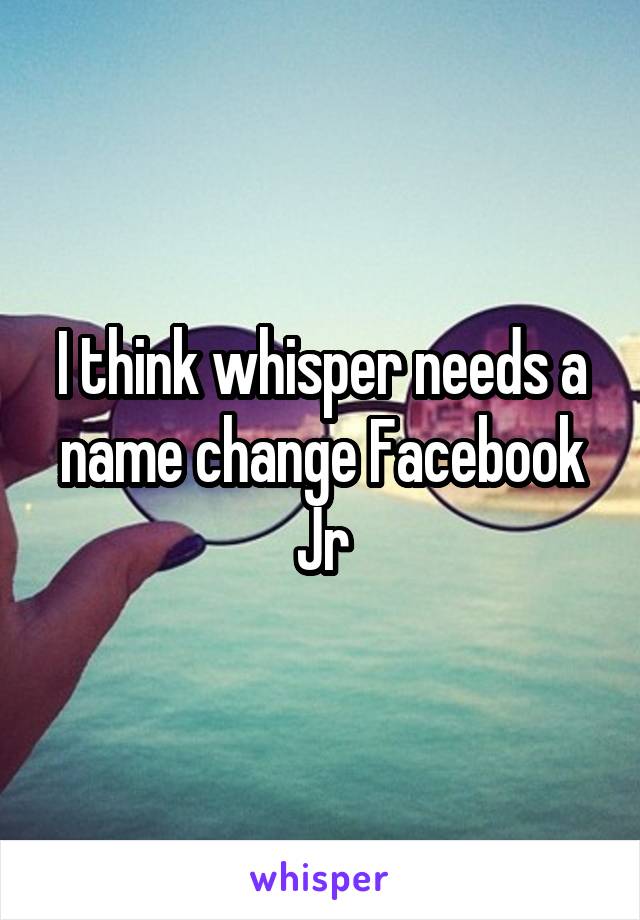 I think whisper needs a name change Facebook Jr