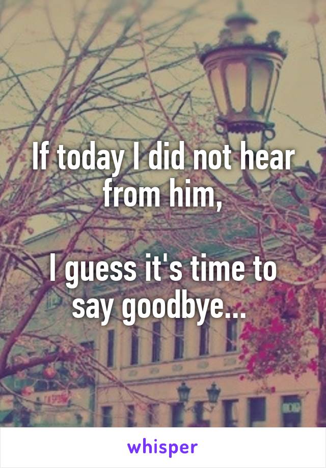 If today I did not hear from him,

I guess it's time to say goodbye... 