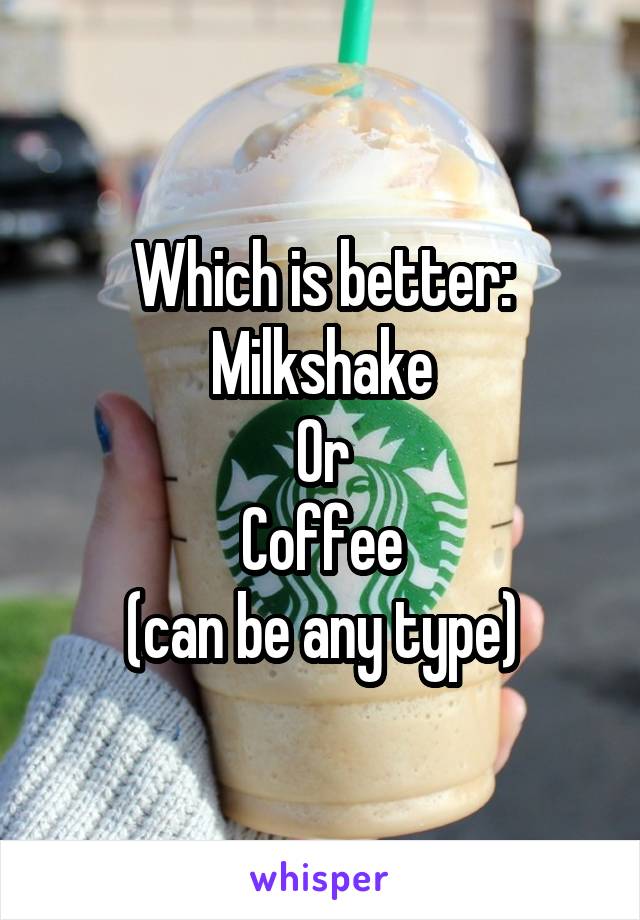 Which is better:
Milkshake
Or
Coffee
(can be any type)