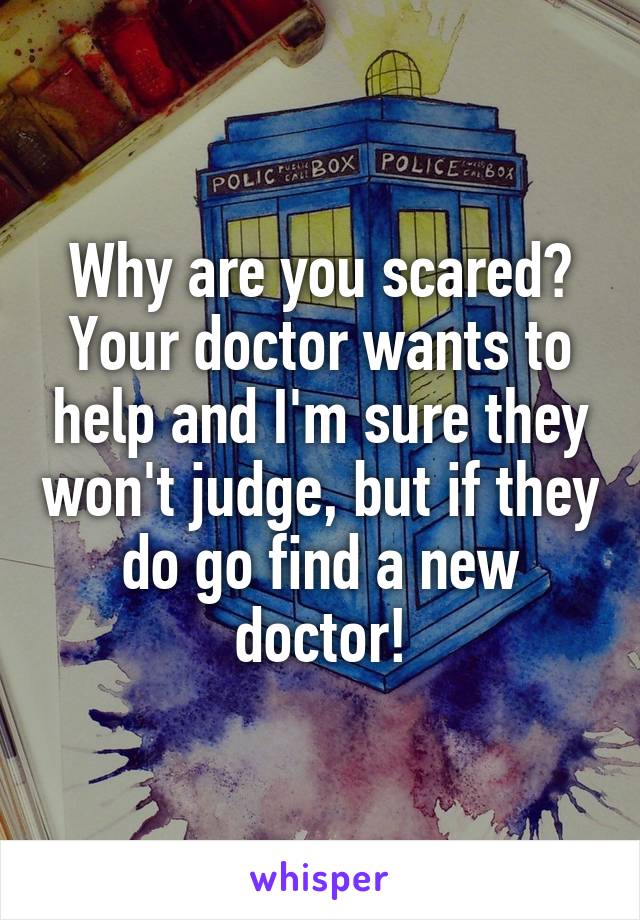 Why are you scared?
Your doctor wants to help and I'm sure they won't judge, but if they do go find a new doctor!