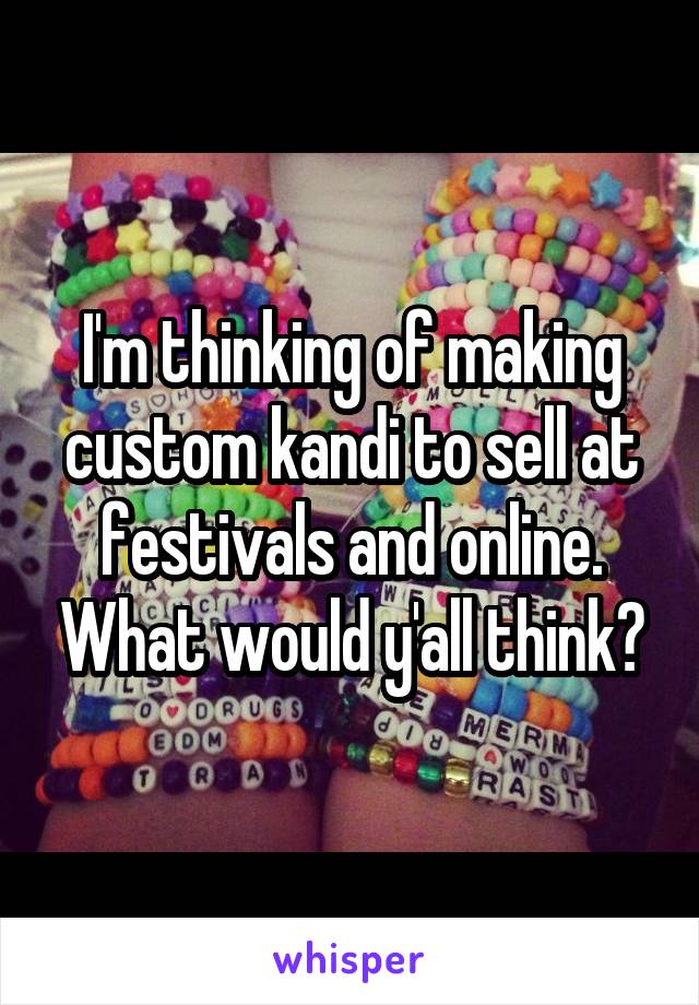 I'm thinking of making custom kandi to sell at festivals and online. What would y'all think?